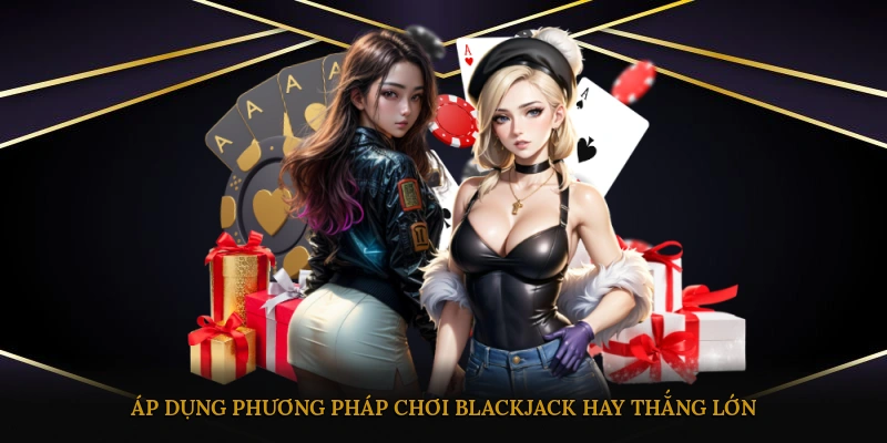 Áp dụng phương pháp chơi blackjack hay thắng lớn