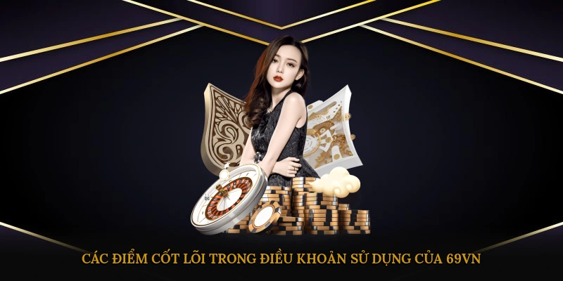 Các điểm cốt lõi trong điều khoản sử dụng của 69VN
