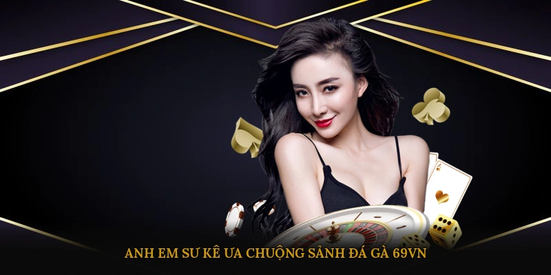 Anh em sư kê ưa chuộng sảnh đá gà 69VN